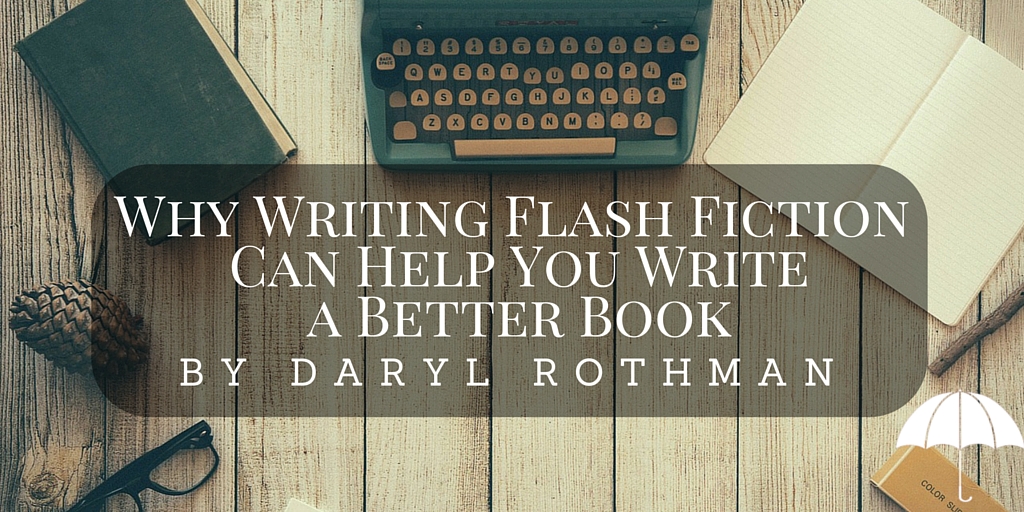 Why Writing Flash Fiction Can Help You Write a Better Book by Daryl Rothman